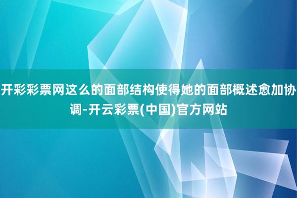 开彩彩票网这么的面部结构使得她的面部概述愈加协调-开云彩票(中国)官方网站