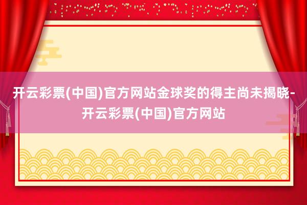 开云彩票(中国)官方网站金球奖的得主尚未揭晓-开云彩票(中国)官方网站