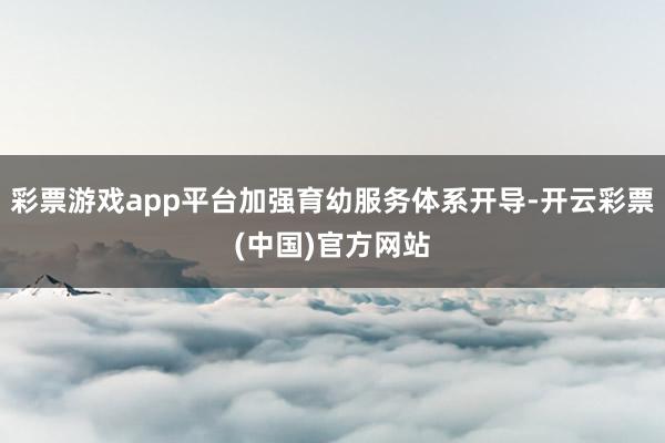 彩票游戏app平台加强育幼服务体系开导-开云彩票(中国)官方网站