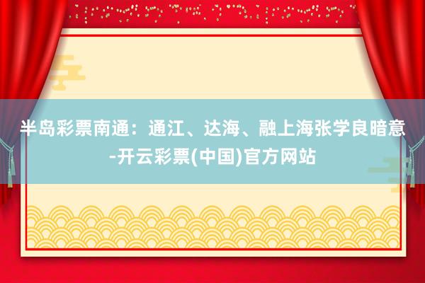 半岛彩票　　南通：通江、达海、融上海　　张学良暗意-开云彩票(中国)官方网站