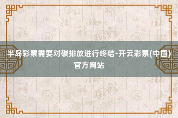 半岛彩票需要对碳排放进行终结-开云彩票(中国)官方网站