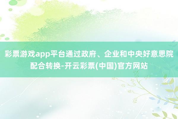 彩票游戏app平台通过政府、企业和中央好意思院配合转换-开云彩票(中国)官方网站