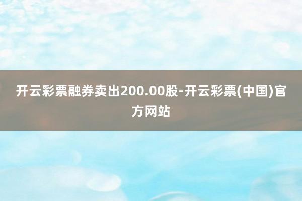 开云彩票融券卖出200.00股-开云彩票(中国)官方网站