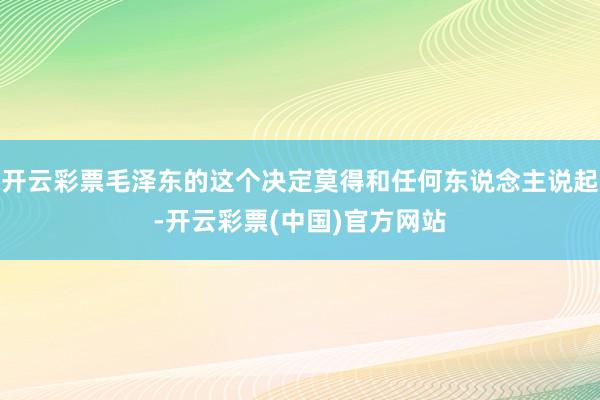 开云彩票毛泽东的这个决定莫得和任何东说念主说起-开云彩票(中国)官方网站