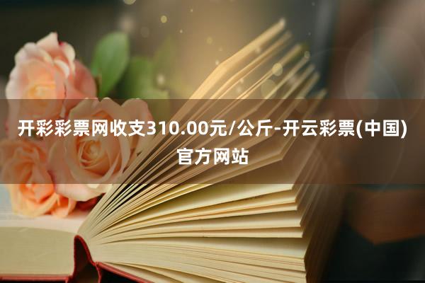 开彩彩票网收支310.00元/公斤-开云彩票(中国)官方网站