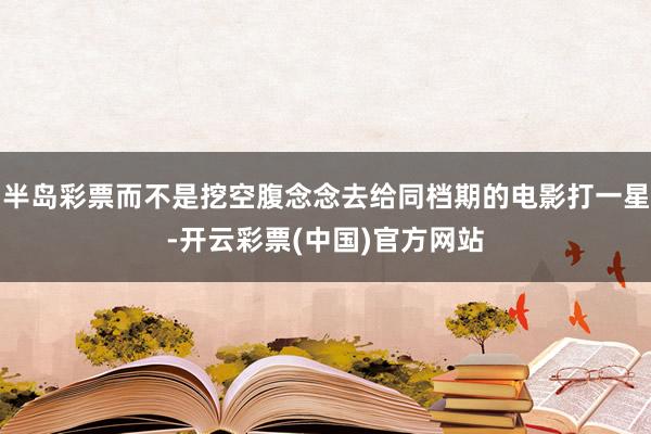 半岛彩票而不是挖空腹念念去给同档期的电影打一星-开云彩票(中国)官方网站