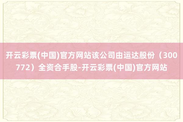 开云彩票(中国)官方网站该公司由运达股份（300772）全资合手股-开云彩票(中国)官方网站