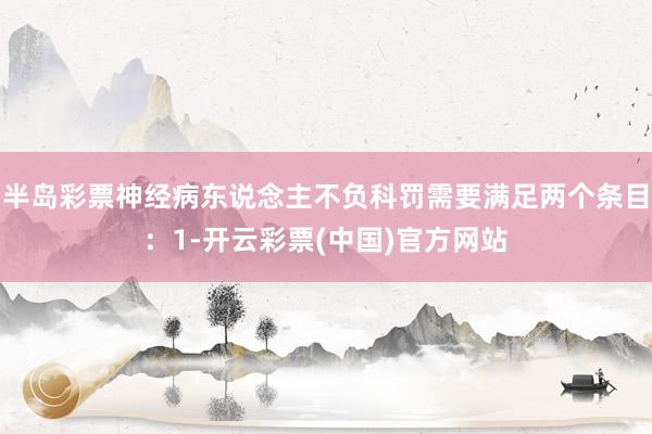 半岛彩票神经病东说念主不负科罚需要满足两个条目：1-开云彩票(中国)官方网站